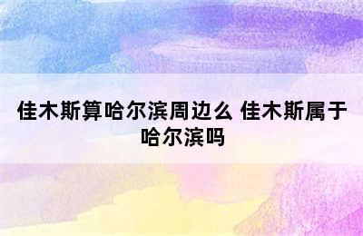 佳木斯算哈尔滨周边么 佳木斯属于哈尔滨吗